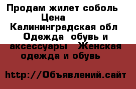 Продам жилет соболь › Цена ­ 10 - Калининградская обл. Одежда, обувь и аксессуары » Женская одежда и обувь   
